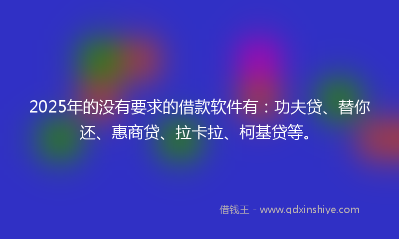 2025年的没有要求的借款软件有：功夫贷、替你还、惠商贷、拉卡拉、柯基贷等。