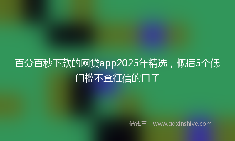 百分百秒下款的网贷app2025年精选，概括5个低门槛不查征信的口子