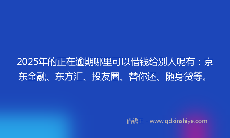 2025年的正在逾期哪里可以借钱给别人呢有:京东金融、东方汇、投友圈、替你还、随身贷等。