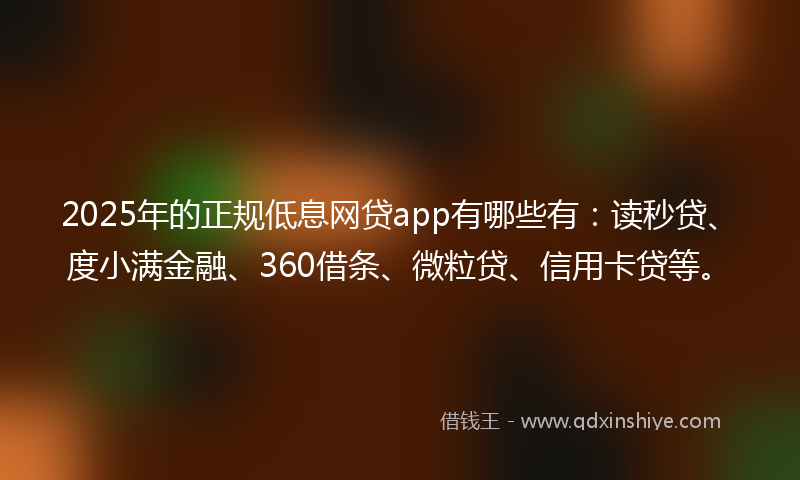 2025年的正规低息网贷app有哪些有：读秒贷、度小满金融、360借条、微粒贷、信用卡贷等。