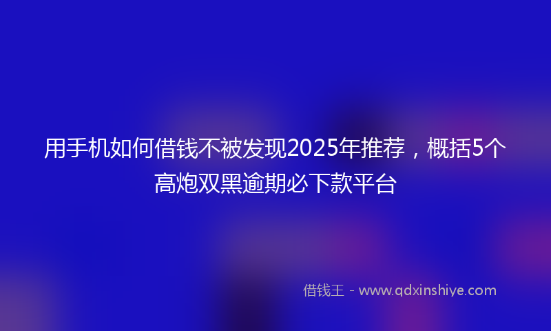 用手机如何借钱不被发现2025年推荐，概括5个高炮双黑逾期必下款平台