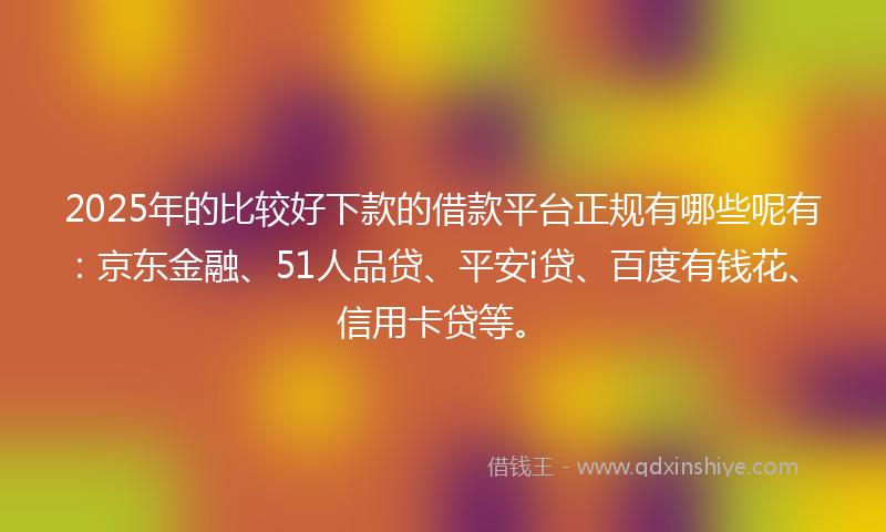 2025年的比较好下款的借款平台正规有哪些呢有：京东金融、51人品贷、平安i贷、百度有钱花、信用卡贷等。