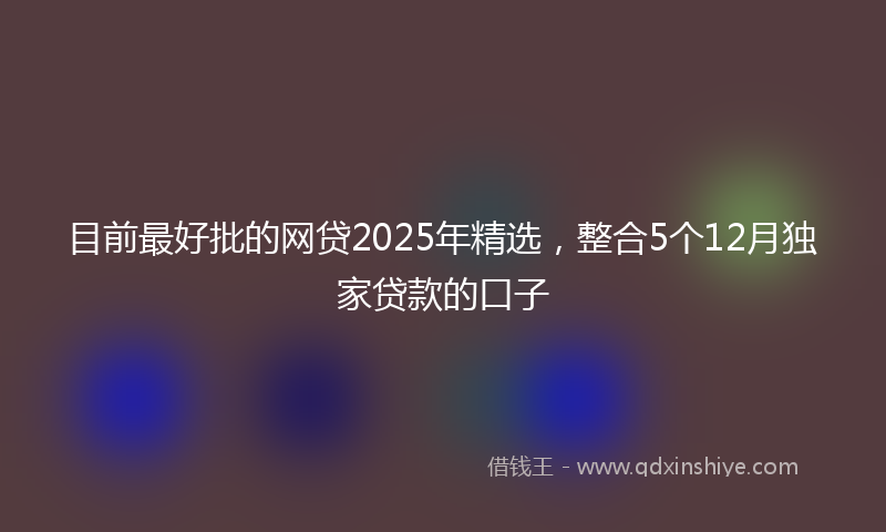 目前最好批的网贷2025年精选，整合5个12月独家贷款的口子