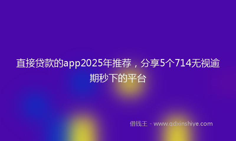 直接贷款的app2025年推荐，分享5个714无视逾期秒下的平台