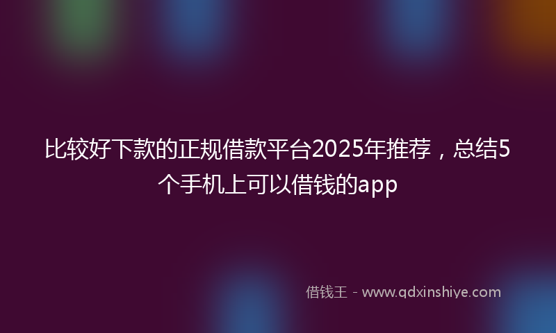 比较好下款的正规借款平台2025年推荐，总结5个手机上可以借钱的app