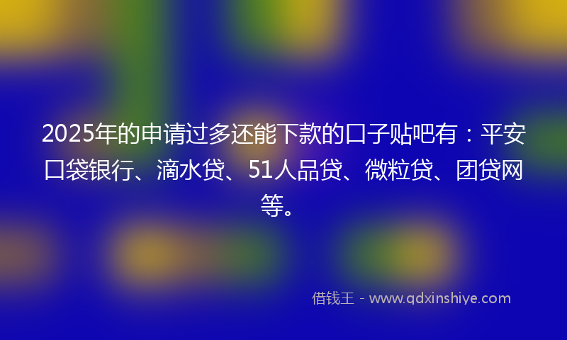 2025年的申请过多还能下款的口子贴吧有：平安口袋银行、滴水贷、51人品贷、微粒贷、团贷网等。