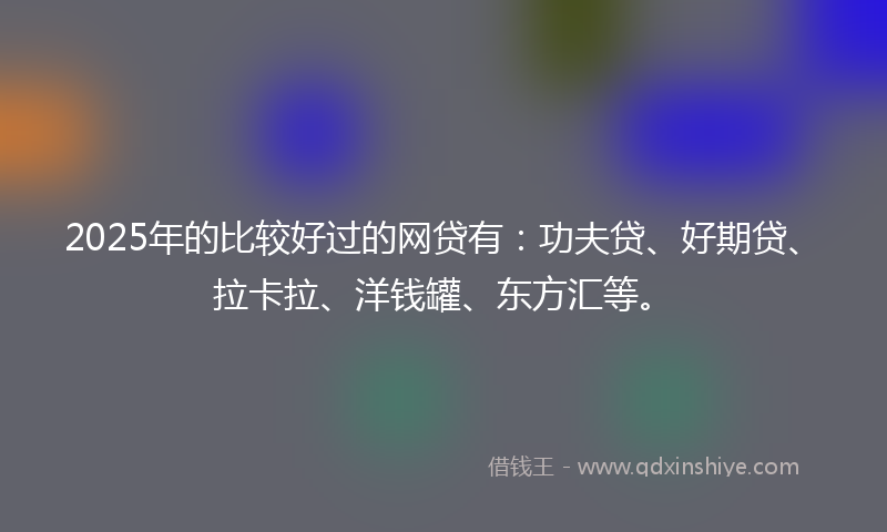 2025年的比较好过的网贷有：功夫贷、好期贷、拉卡拉、洋钱罐、东方汇等。