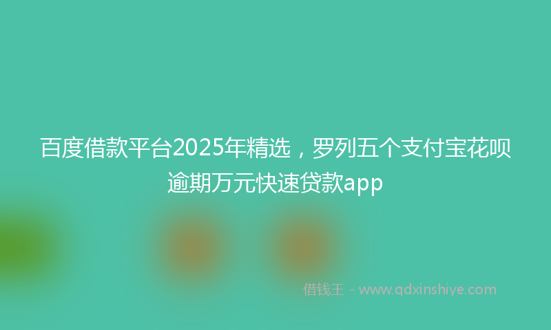 百度借款平台2025年精选，罗列五个支付宝花呗逾期万元快速贷款app