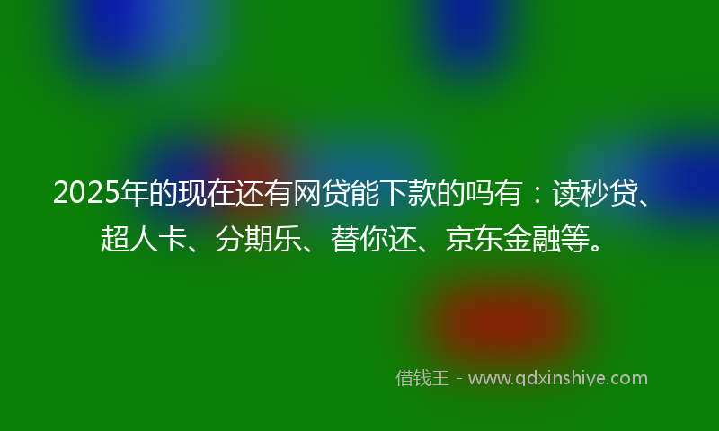 2025年的现在还有网贷能下款的吗有：读秒贷、超人卡、分期乐、替你还、京东金融等。