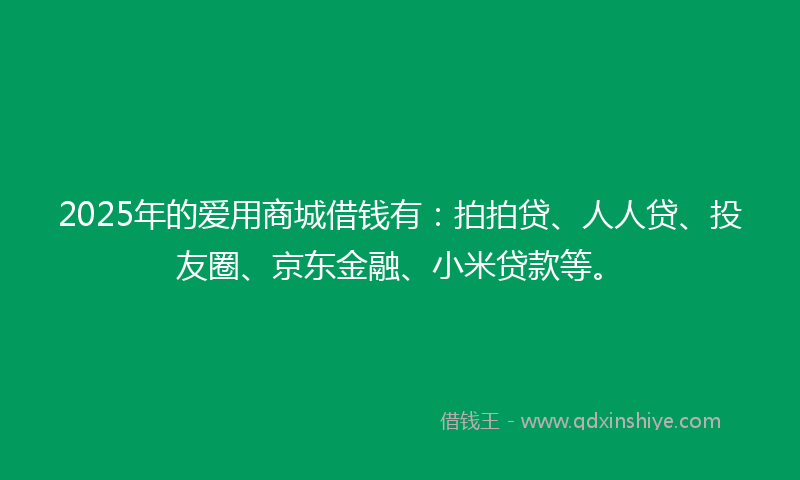 2025年的爱用商城借钱有：拍拍贷、人人贷、投友圈、京东金融、小米贷款等。