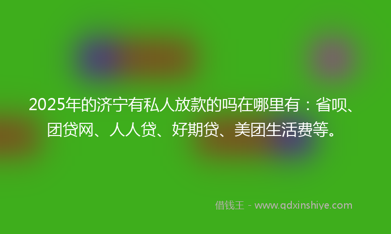 2025年的济宁有私人放款的吗在哪里有：省呗、团贷网、人人贷、好期贷、美团生活费等。