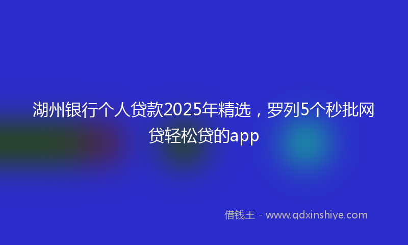 湖州银行个人贷款2025年精选，罗列5个秒批网贷轻松贷的app