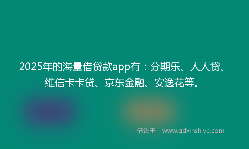 2025年的海量借贷款app有：分期乐、人人贷、维信卡卡贷、京东金融、安逸花等。