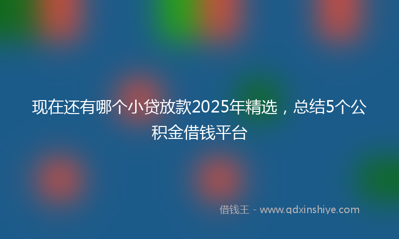 现在还有哪个小贷放款2025年精选，总结5个公积金借钱平台