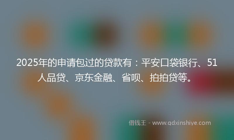 2025年的申请包过的贷款有：平安口袋银行、51人品贷、京东金融、省呗、拍拍贷等。
