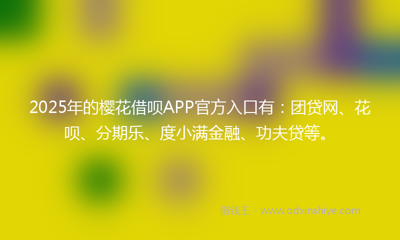 2025年的樱花借呗APP官方入口有：团贷网、花呗、分期乐、度小满金融、功夫贷等。