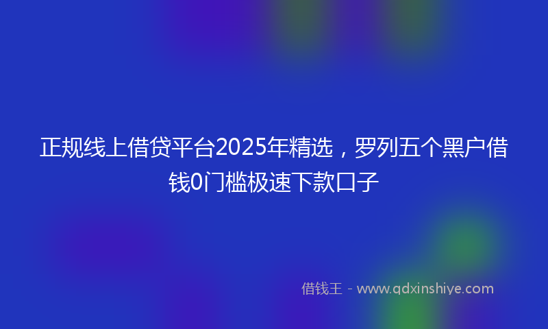正规线上借贷平台2025年精选，罗列五个黑户借钱0门槛极速下款口子
