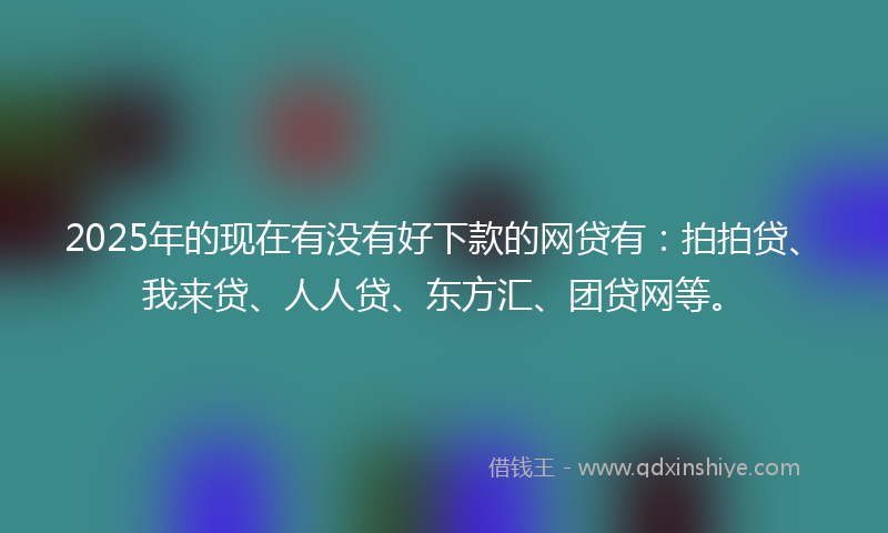 2025年的现在有没有好下款的网贷有：拍拍贷、我来贷、人人贷、东方汇、团贷网等。