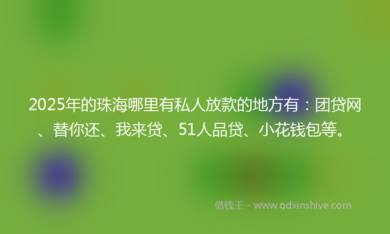 2025年的珠海哪里有私人放款的地方有：团贷网、替你还、我来贷、51人品贷、小花钱包等。