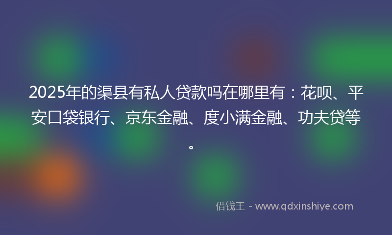 2025年的渠县有私人贷款吗在哪里有：花呗、平安口袋银行、京东金融、度小满金融、功夫贷等。