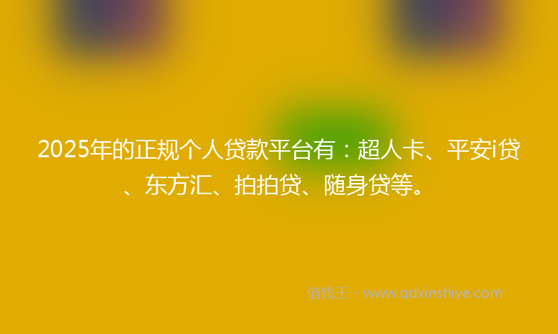 2025年的正规个人贷款平台有:超人卡、平安i贷、东方汇、拍拍贷、随身贷等。