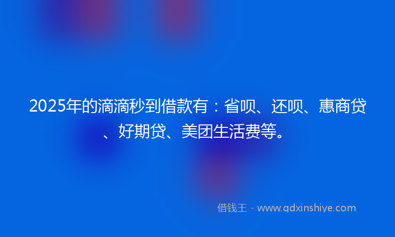 2025年的滴滴秒到借款有：省呗、还呗、惠商贷、好期贷、美团生活费等。