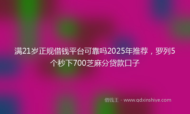 满21岁正规借钱平台可靠吗2025年推荐，罗列5个秒下700芝麻分贷款口子