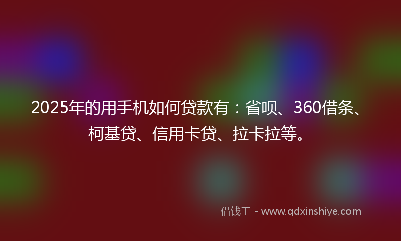 2025年的用手机如何贷款有：省呗、360借条、柯基贷、信用卡贷、拉卡拉等。