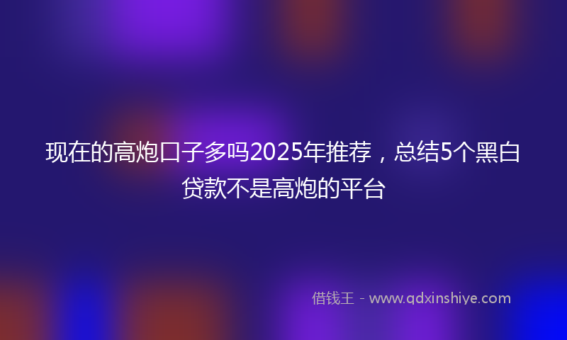 现在的高炮口子多吗2025年推荐，总结5个黑白贷款不是高炮的平台