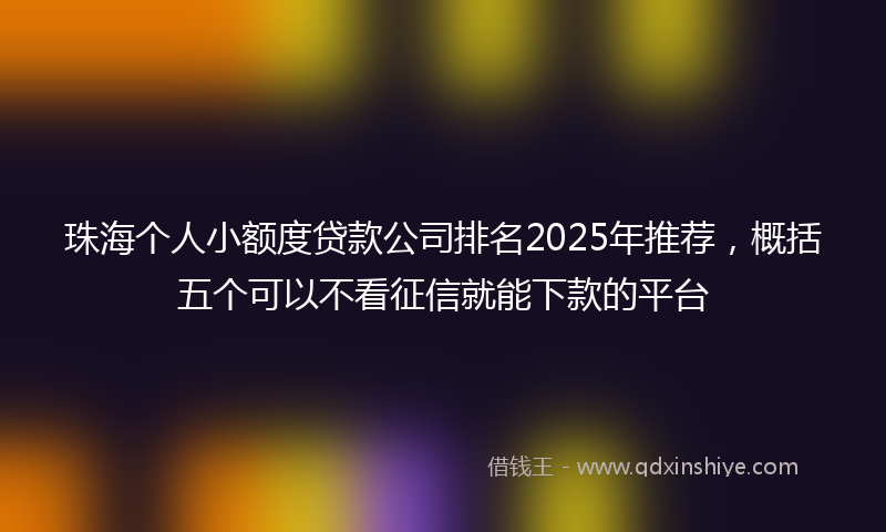 珠海个人小额度贷款公司排名2025年推荐，概括五个可以不看征信就能下款的平台