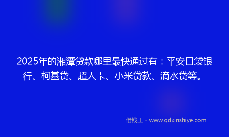 2025年的湘潭贷款哪里最快通过有：平安口袋银行、柯基贷、超人卡、小米贷款、滴水贷等。