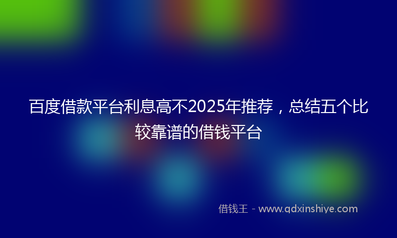 百度借款平台利息高不2025年推荐，总结五个比较靠谱的借钱平台