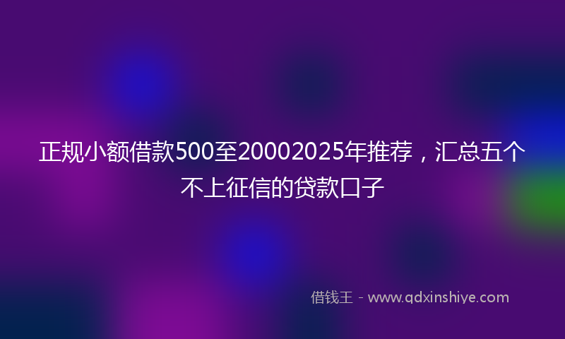 正规小额借款500至20002025年推荐，汇总五个不上征信的贷款口子