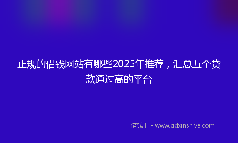 正规的借钱网站有哪些2025年推荐，汇总五个贷款通过高的平台