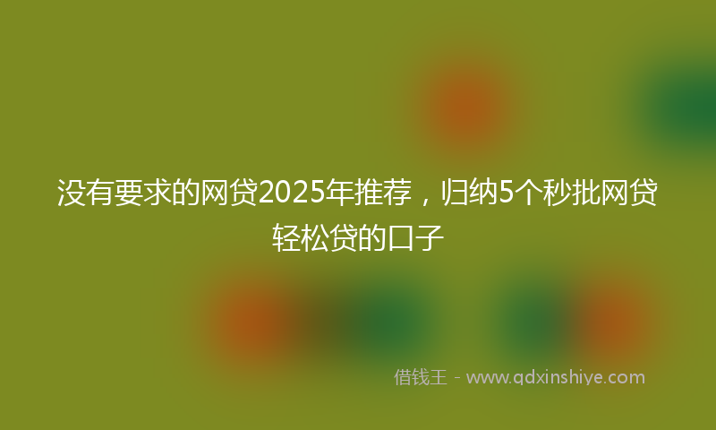 没有要求的网贷2025年推荐，归纳5个秒批网贷轻松贷的口子