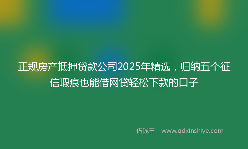 正规房产抵押贷款公司2025年精选，归纳五个征信瑕疵也能借网贷轻松下款的口子