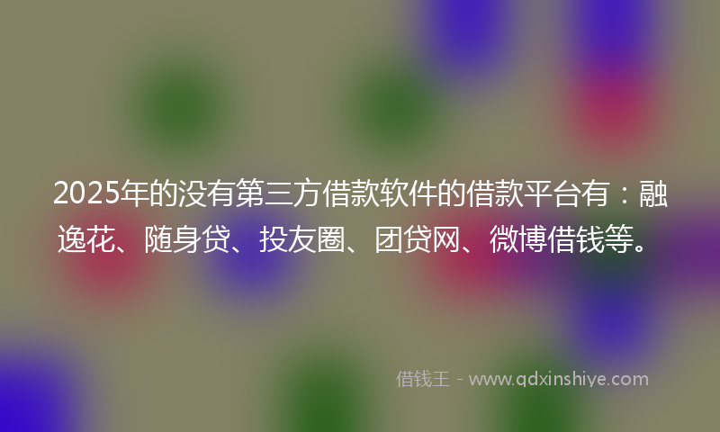 2025年的没有第三方借款软件的借款平台有：融逸花、随身贷、投友圈、团贷网、微博借钱等。