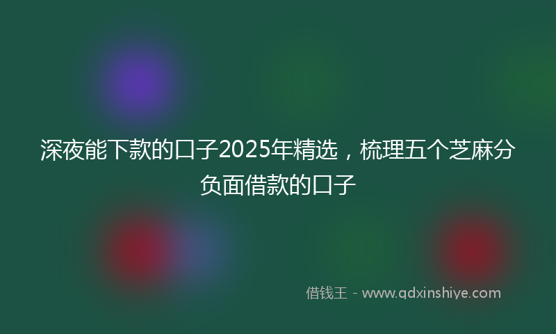 深夜能下款的口子2025年精选，梳理五个芝麻分负面借款的口子
