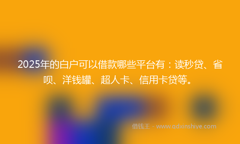 2025年的白户可以借款哪些平台有：读秒贷、省呗、洋钱罐、超人卡、信用卡贷等。