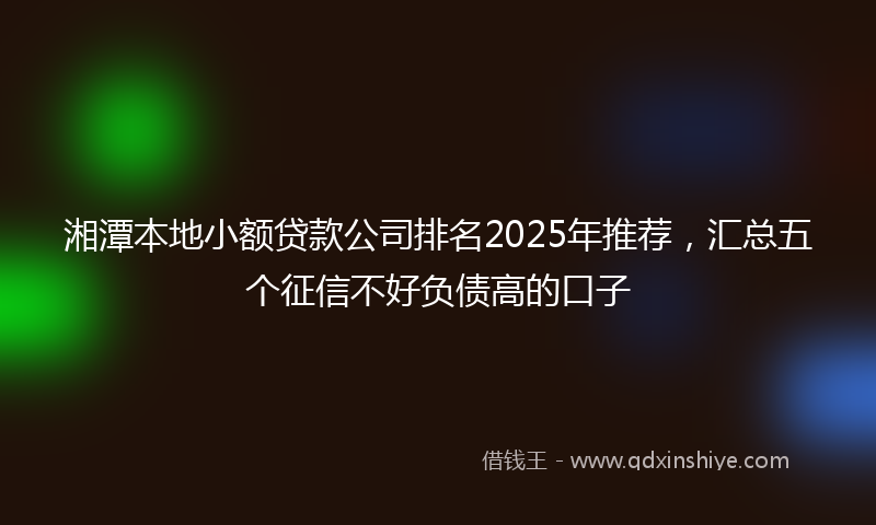 湘潭本地小额贷款公司排名2025年推荐，汇总五个征信不好负债高的口子