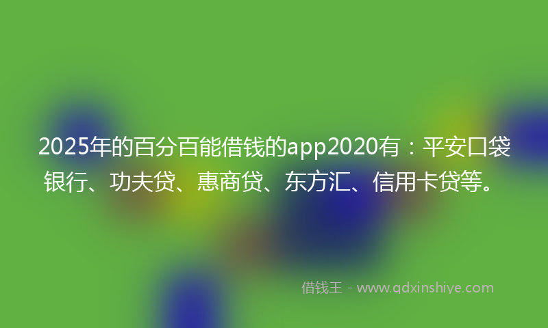 2025年的百分百能借钱的app2020有：平安口袋银行、功夫贷、惠商贷、东方汇、信用卡贷等。