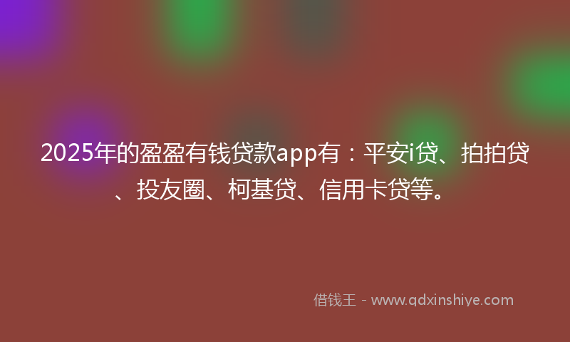 2025年的盈盈有钱贷款app有：平安i贷、拍拍贷、投友圈、柯基贷、信用卡贷等。