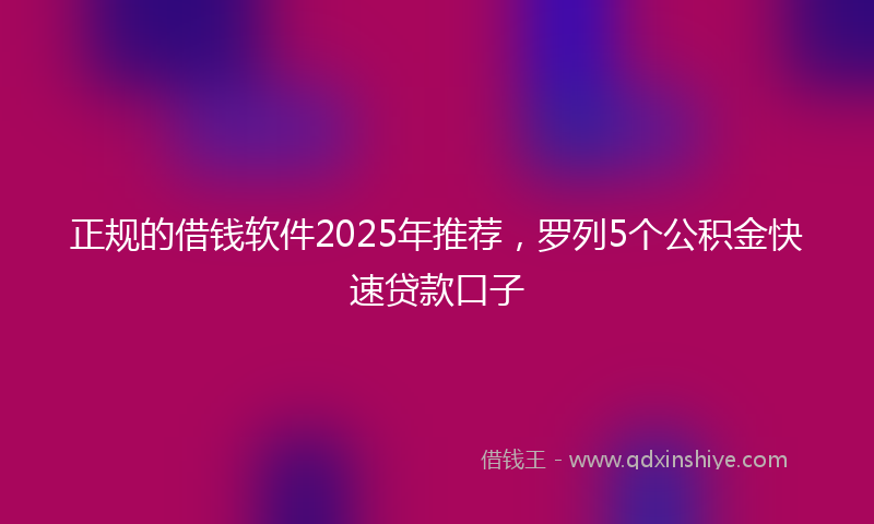 正规的借钱软件2025年推荐，罗列5个公积金快速贷款口子