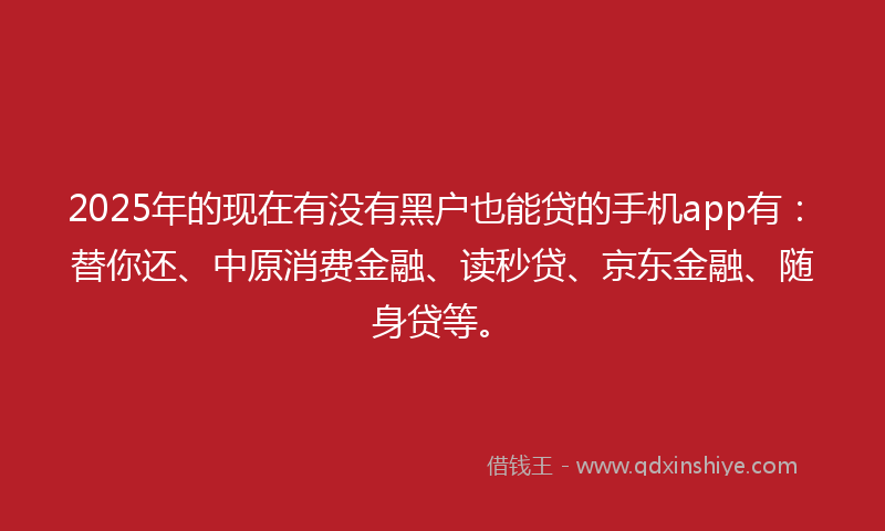 2025年的现在有没有黑户也能贷的手机app有：替你还、中原消费金融、读秒贷、京东金融、随身贷等。