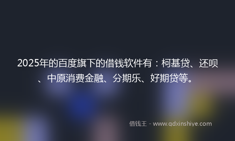 2025年的百度旗下的借钱软件有：柯基贷、还呗、中原消费金融、分期乐、好期贷等。