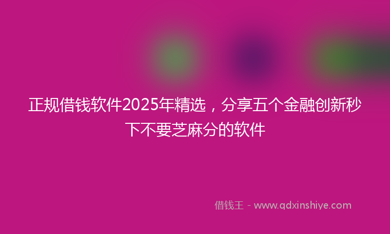 正规借钱软件2025年精选，分享五个金融创新秒下不要芝麻分的软件