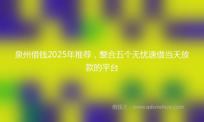 泉州借钱2025年推荐，整合五个无忧速借当天放款的平台