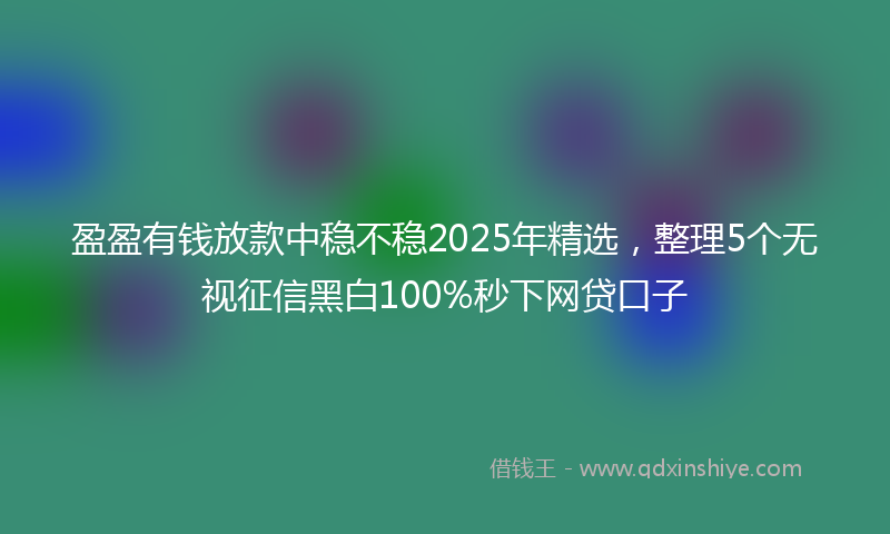 盈盈有钱放款中稳不稳2025年精选，整理5个无视征信黑白100%秒下网贷口子