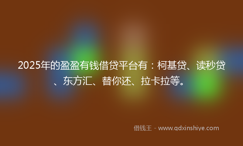 2025年的盈盈有钱借贷平台有：柯基贷、读秒贷、东方汇、替你还、拉卡拉等。
