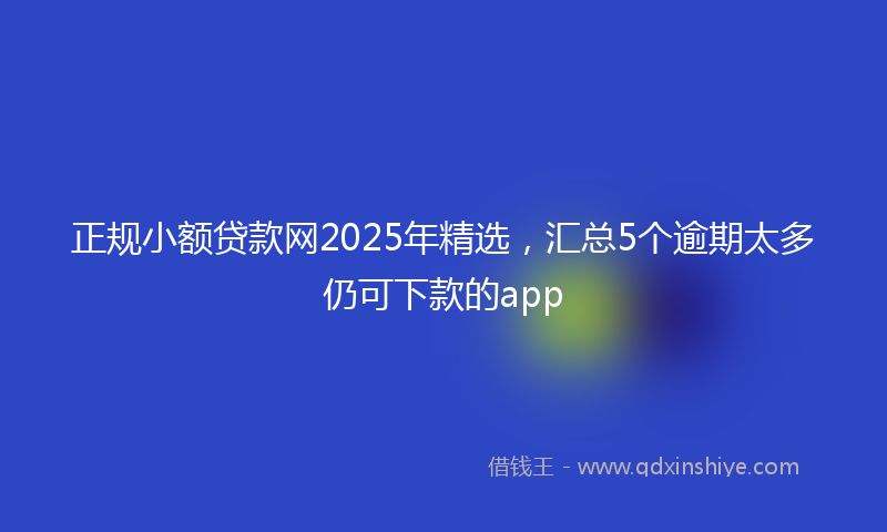 正规小额贷款网2025年精选，汇总5个逾期太多仍可下款的app